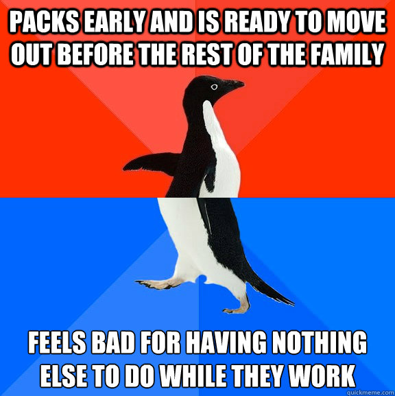PACKS EARLY AND IS READY TO MOVE OUT BEFORE THE REST OF THE FAMILY FEELS BAD FOR HAVING NOTHING ELSE TO DO WHILE THEY WORK  Socially Awesome Awkward Penguin
