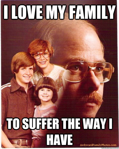i love my family to suffer the way i have  Vengeance Dad