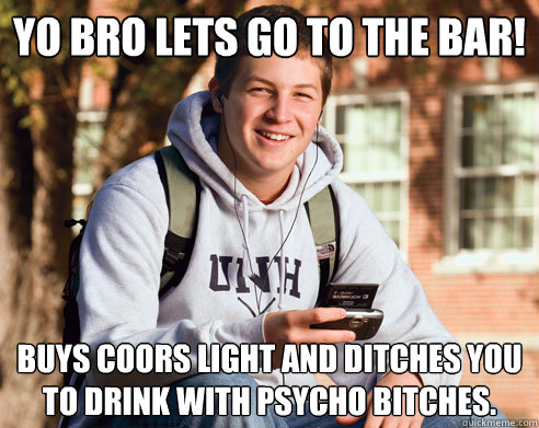 YO BRO LETS GO TO THE BAR! Buys Coors Light and ditches you to drink with psycho bitches.  College Freshman