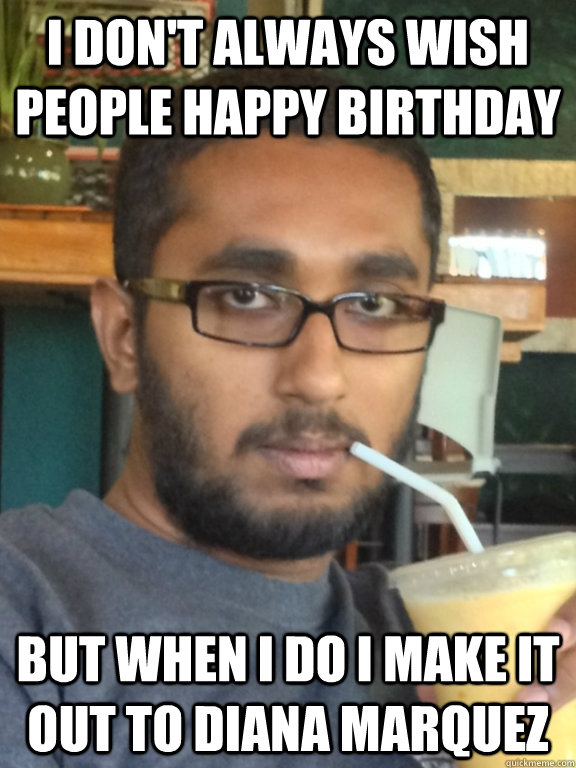 I don't always wish people happy birthday But when I do I make it out to Diana Marquez - I don't always wish people happy birthday But when I do I make it out to Diana Marquez  Most Interesting Indian alive