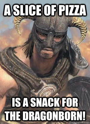 a slice of pizza is a snack for the DRAGONBORN!  Scumbag low lvl Dovahkiin