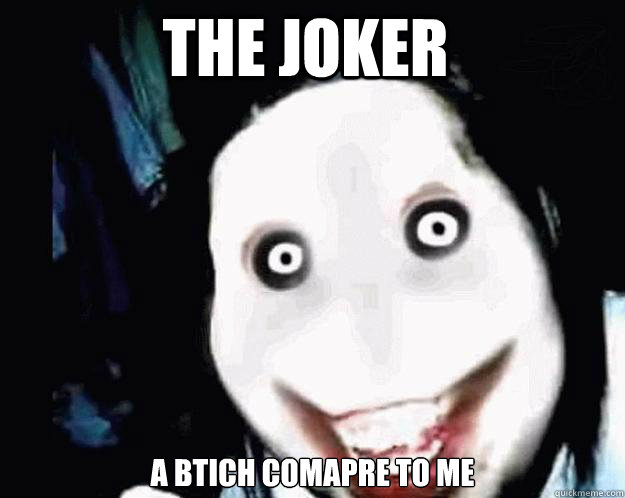 The joker A Btich comapre to me  Jeff the Killer
