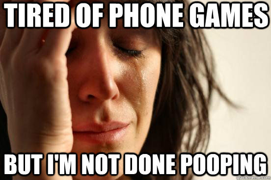 Tired of phone games but i'm not done pooping  First World Problems