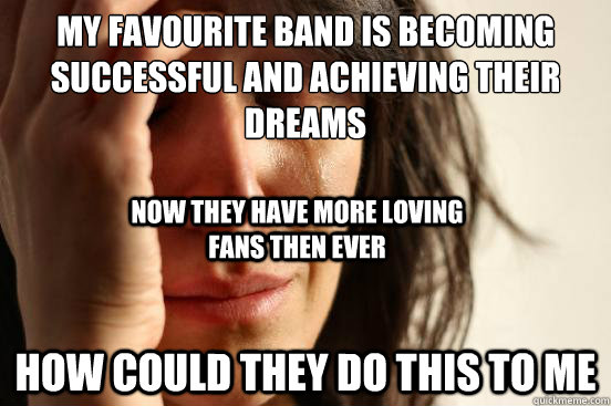 My favourite band is becoming successful and achieving their dreams how could they do this to me Now they have more loving fans then ever  FirstWorldProblems