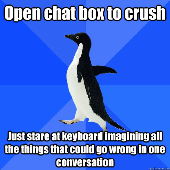 Open chat box to crush Just stare at keyboard imagining all the things that could go wrong in one conversation  Socially Awkward Penguin