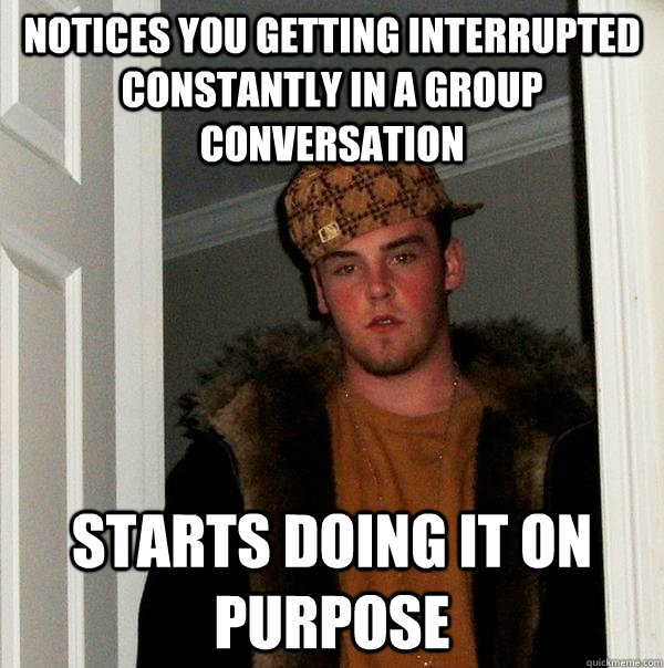 Notices you getting interrupted constantly in a group conversation Starts doing it on purpose  Scumbag Steve
