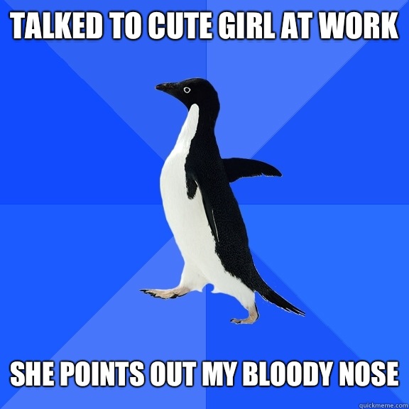 Talked to cute girl at work   She points out my bloody nose  Socially Awkward Penguin