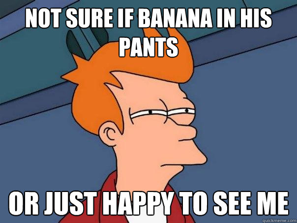 Not sure if banana in his pants or just happy to see me  Futurama Fry