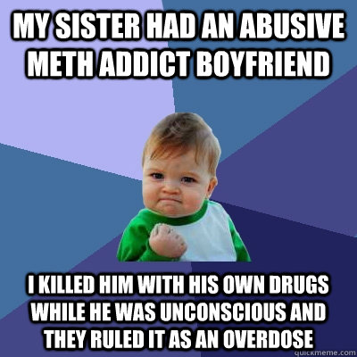 My sister had an abusive meth addict boyfriend I killed him with his own drugs while he was unconscious and they ruled it as an overdose - My sister had an abusive meth addict boyfriend I killed him with his own drugs while he was unconscious and they ruled it as an overdose  Success Kid