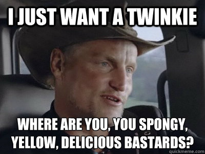 I just want a twinkie Where are you, you spongy, yellow, delicious bastards?
 - I just want a twinkie Where are you, you spongy, yellow, delicious bastards?
  Misc
