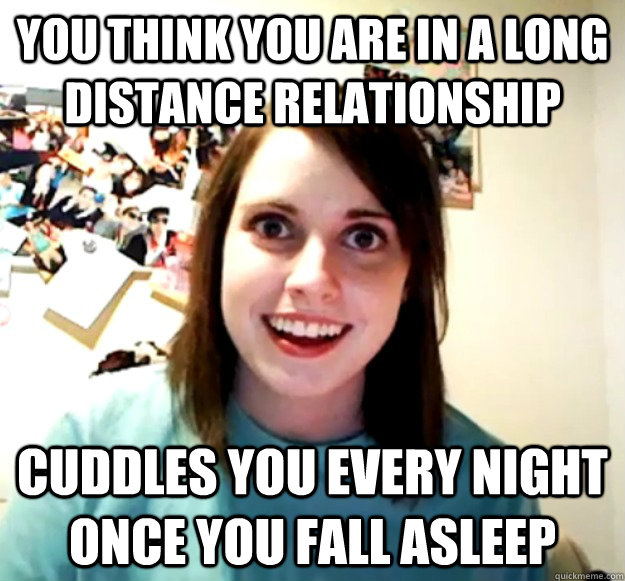 You think you are in a long distance relationship Cuddles you every night once you fall asleep  Overly Attached Girlfriend