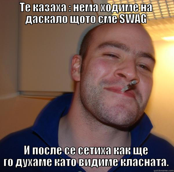 ТЕ КАЗАХА : НЕМА ХОДИМЕ НА ДАСКАЛО ЩОТО СМЕ SWAG И ПОСЛЕ СЕ СЕТИХА КАК ЩЕ ГО ДУХАМЕ КАТО ВИДИМЕ КЛАСНАТА. Good Guy Greg 