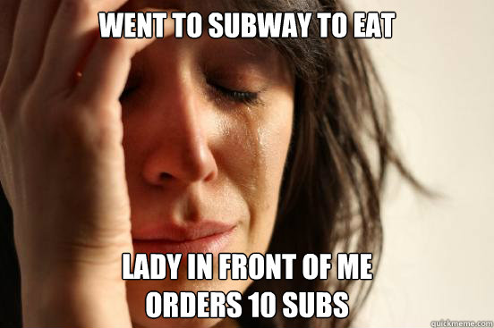 went to Subway to eat lady in front of me 
orders 10 subs  First World Problems