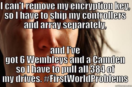 I CAN'T REMOVE MY ENCRYPTION KEY, SO I HAVE TO SHIP MY CONTROLLERS AND ARRAY SEPARATELY, AND I'VE GOT 6 WEMBLEYS AND A CAMDEN SO I HAVE TO PULL ALL 384 OF MY DRIVES. #FIRSTWORLDPROBLEMS First World Problems