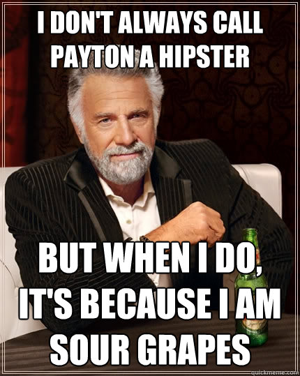 i don't always call payton a hipster but when I do, it's because i am sour grapes  The Most Interesting Man In The World