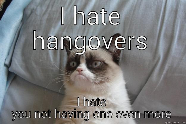 I HATE HANGOVERS I HATE YOU NOT HAVING ONE EVEN MORE Grumpy Cat