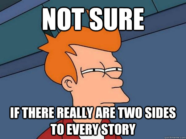 Not sure  if there really are two sides to every story  Not sure Fry