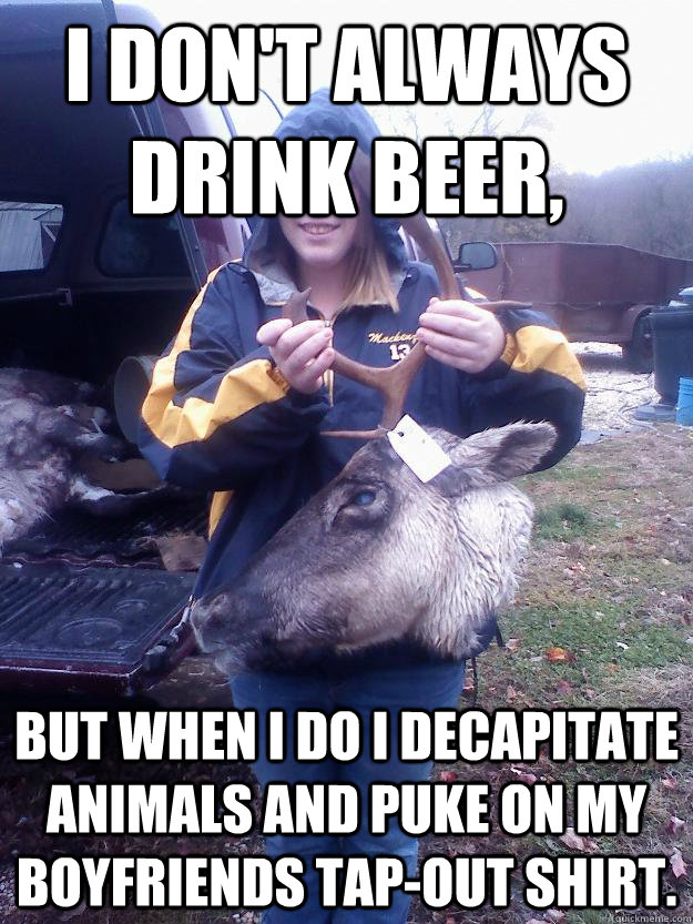 i don't always drink beer, but when i do i decapitate animals and puke