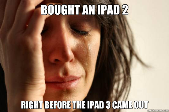 Bought an Ipad 2 right before the ipad 3 came out  First World Problems