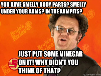 You have smelly body parts? Smelly under your arms? In the armpits? just put some vinegar on it! Why didn't you think of that?  