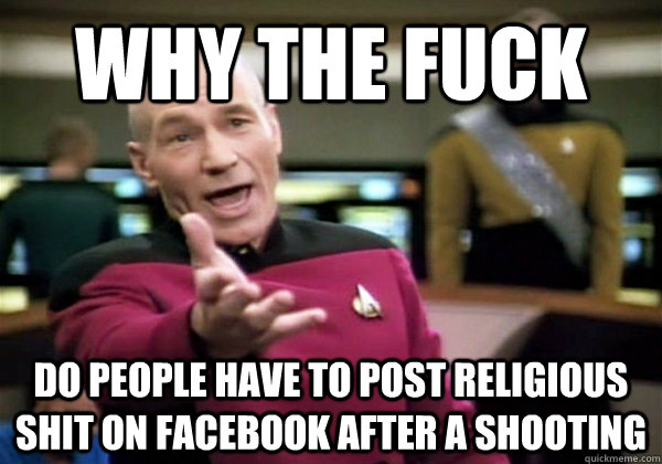 Why the fuck do people have to post religious shit on facebook after a shooting  Why The Fuck Picard