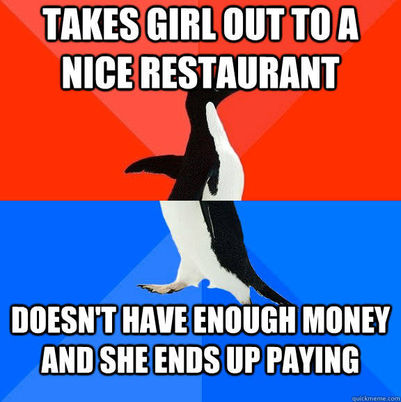 takes girl out to a nice restaurant  doesn't have enough money and she ends up paying - takes girl out to a nice restaurant  doesn't have enough money and she ends up paying  Socially Awesome Awkward Penguin