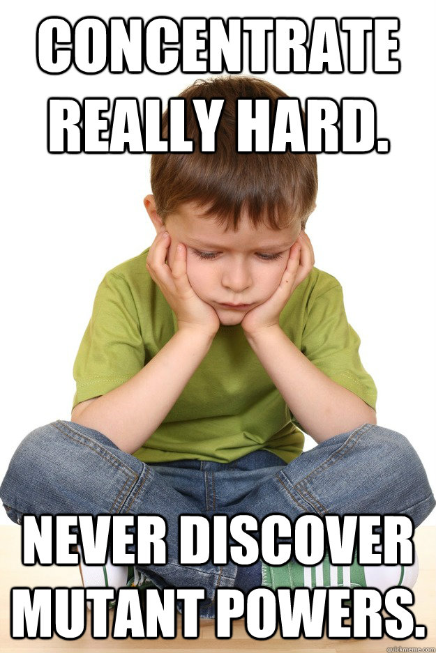 Concentrate really hard. Never discover mutant powers.  First grade problems