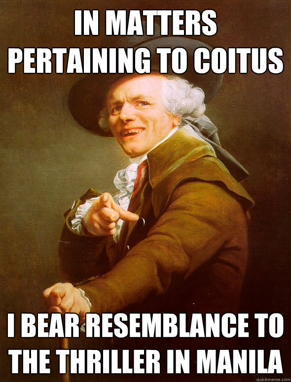 In matters pertaining to coitus I bear resemblance to the thriller in manila  Joseph Ducreux