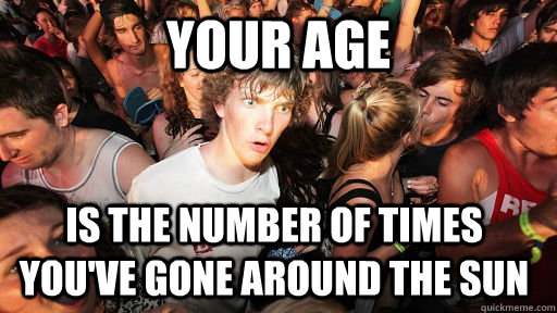 Your age Is the number of times you've gone around the sun  Sudden Clarity Clarence