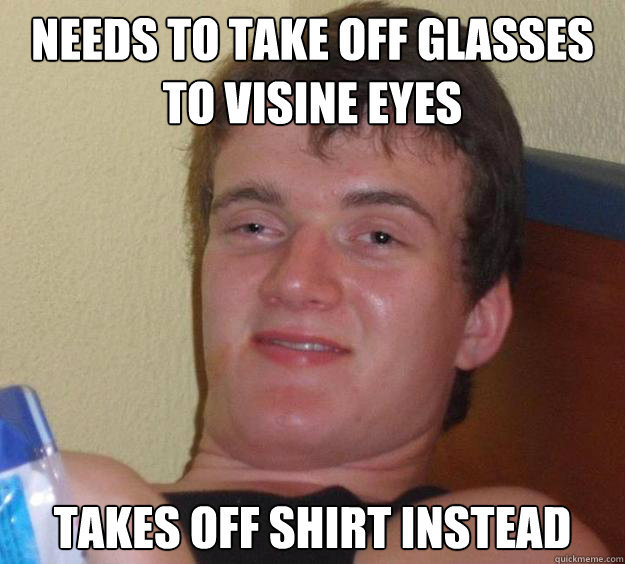 needs to take off glasses to visine eyes takes off shirt instead   10 Guy