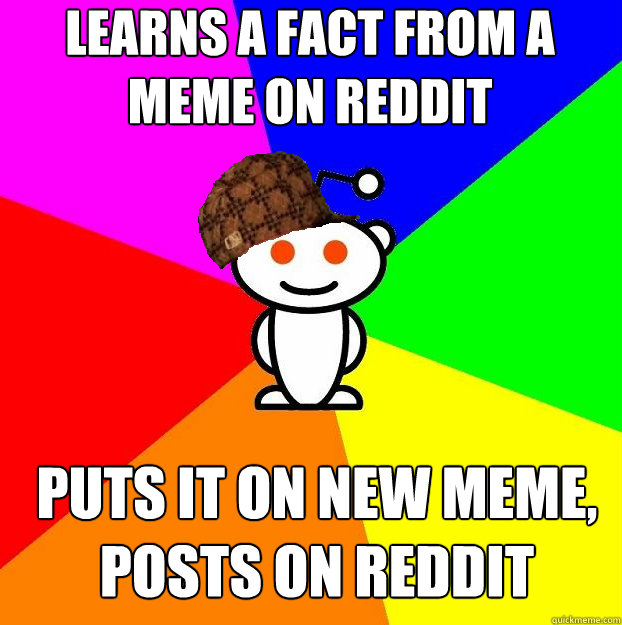 Learns a fact from a meme on reddit puts it on new meme, posts on reddit  Scumbag Redditor