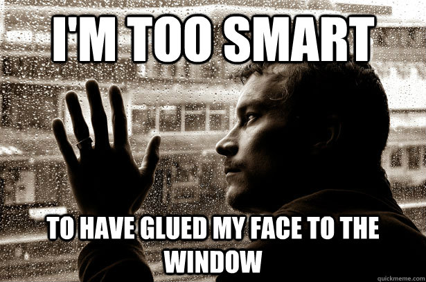 I'm too smart To have glued my face to the window - I'm too smart To have glued my face to the window  Over-Educated Problems