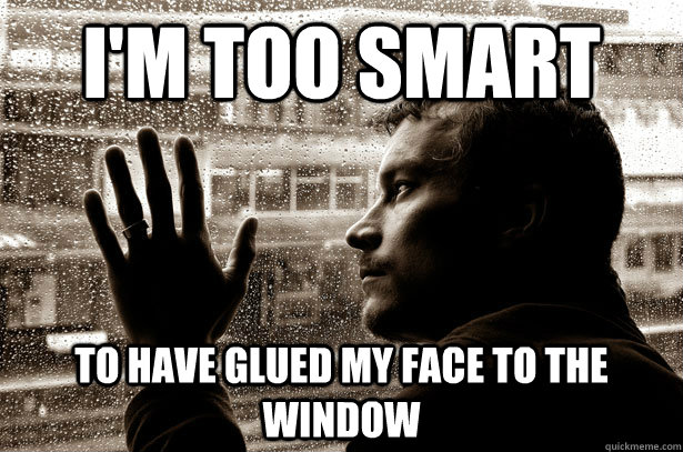 I'm too smart To have glued my face to the window  Over-Educated Problems