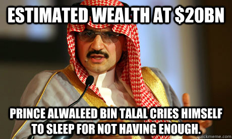 Estimated wealth at $20bn Prince Alwaleed bin Talal cries himself to sleep for not having enough. - Estimated wealth at $20bn Prince Alwaleed bin Talal cries himself to sleep for not having enough.  Plutocracy Prince