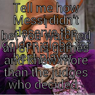TELL ME HOW MESSI DIDN'T DESERVE THE GOLDEN GLOBE FOR BEST PLAYER.  I BET YOU WATCHED ALL OF HIS GAMES AND KNOW MORE THAN THE JUDGES WHO DECIDED.  Condescending Wonka