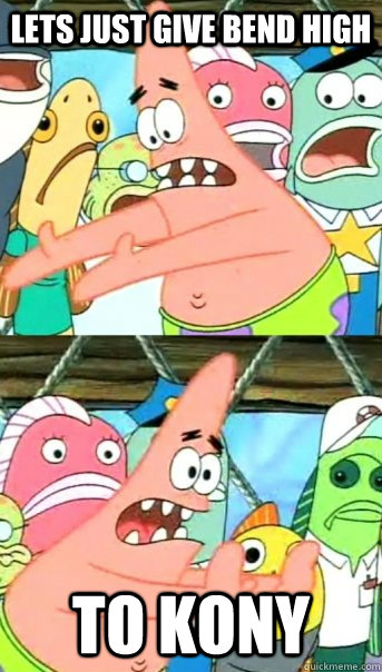 Lets just give bend high to kony  Push it somewhere else Patrick