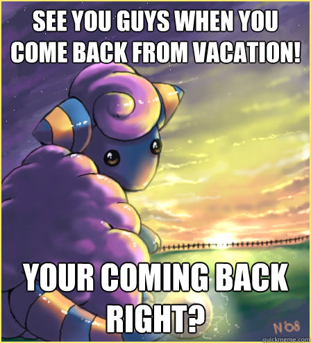 See you guys when you come back from vacation! your coming back right?  
