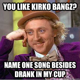 You like kirko bangz? Name one song besides DrANK IN MY CUP  Psychotic Willy Wonka