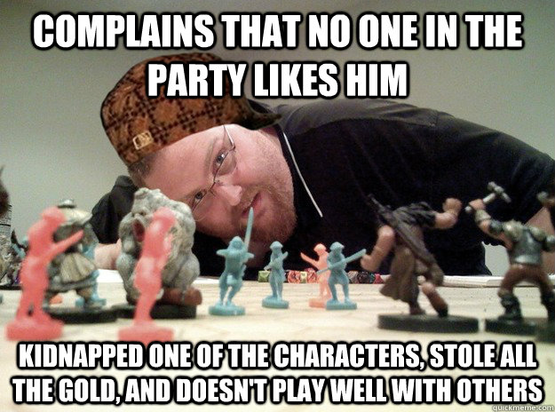 Complains that no one in the party likes him Kidnapped one of the characters, stole all the gold, and doesn't play well with others - Complains that no one in the party likes him Kidnapped one of the characters, stole all the gold, and doesn't play well with others  Scumbag Dungeons and Dragons Player