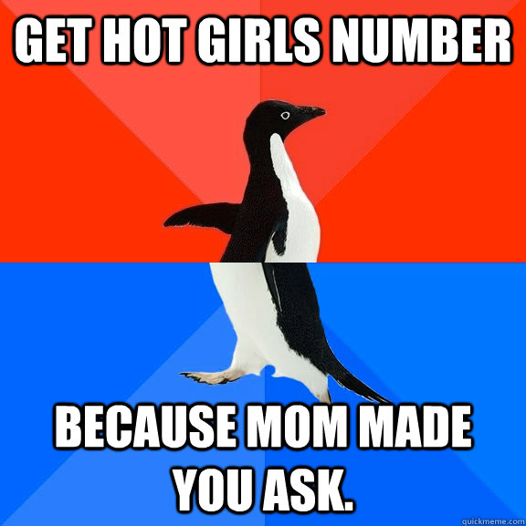 Get hot girls number Because mom made you ask.  Socially Awesome Awkward Penguin
