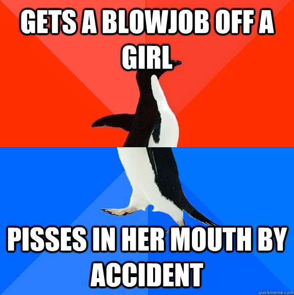 gets a blowjob off a girl pisses in her mouth by accident  Socially Awesome Awkward Penguin