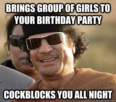 Brings group of girls to your birthday party Cockblocks you all night  