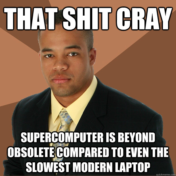 That shit cray supercomputer is beyond obsolete compared to even the slowest modern laptop  Successful Black Man