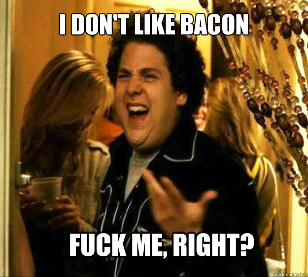 I don't like bacon FUCK ME, RIGHT?  Seth from Superbad
