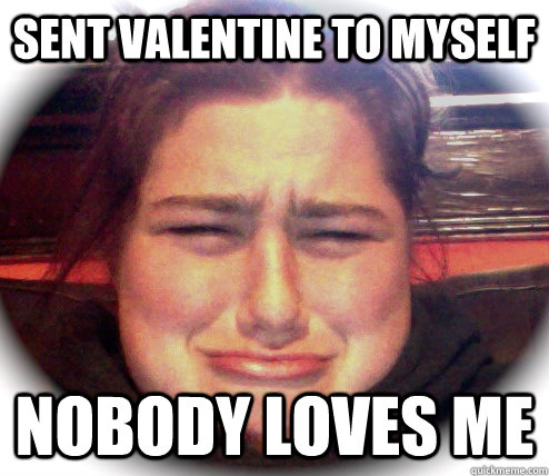 sent valentine to myself nobody loves me  