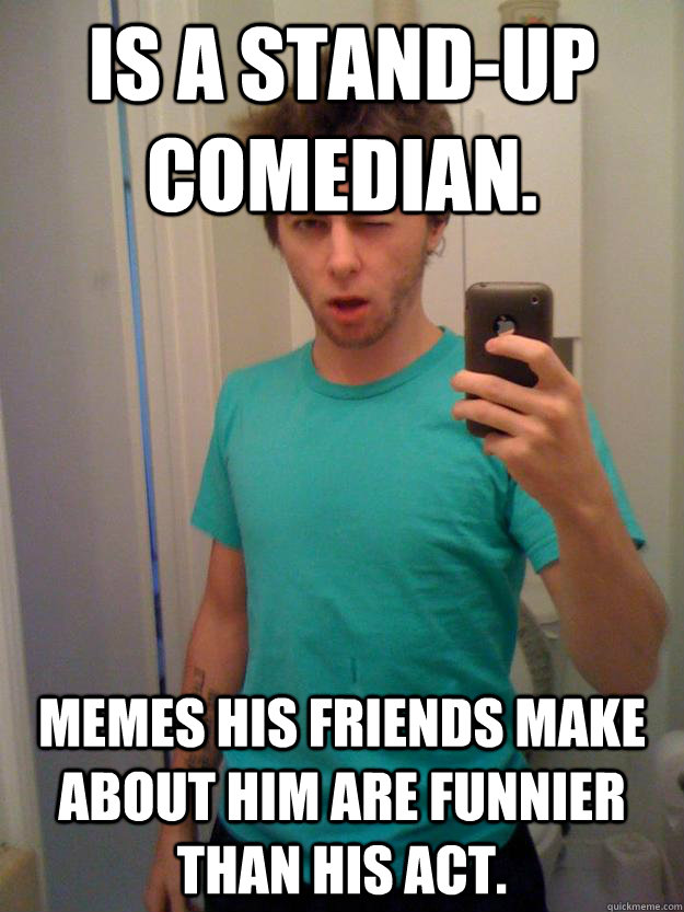Is a stand-up comedian. Memes his friends make about him are funnier than his act. - Is a stand-up comedian. Memes his friends make about him are funnier than his act.  Josh Felker