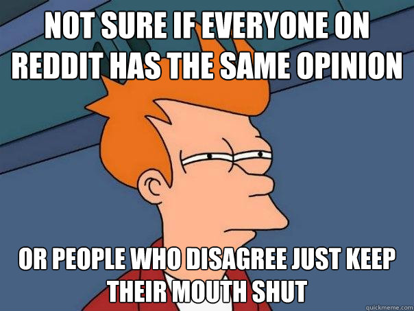 Not sure if everyone on reddit has the same opinion Or people who disagree just keep their mouth shut  Futurama Fry