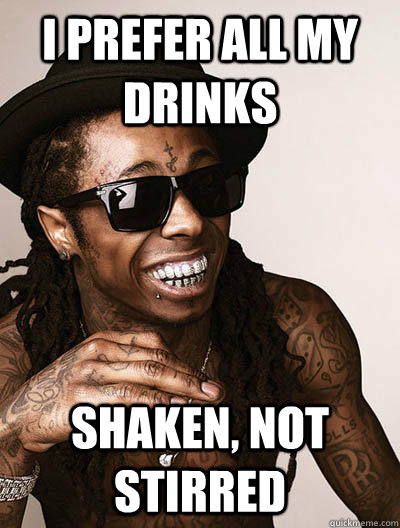 I prefer all my drinks shaken, not stirred  lilwayne