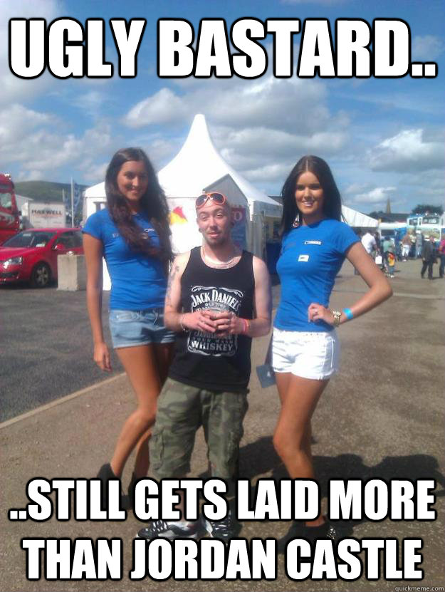 Ugly bastard.. ..still gets laid more than Jordan Castle - Ugly bastard.. ..still gets laid more than Jordan Castle  Im gay now!