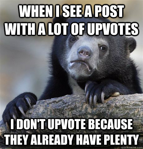 When I see a post with a lot of upvotes I don't upvote because they already have plenty  Confession Bear